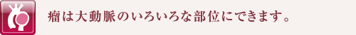 瘤は大動脈のいろいろな部位にできます。
