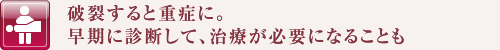 破裂すると重症に。早期に診断して、治療が必要になることも