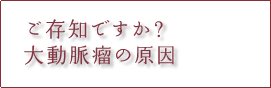 ご存知ですか? 大動脈瘤の原因