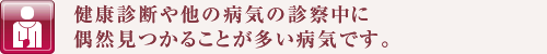 健康診断や他の病気の診察中に偶然見つかることが多い病気です。