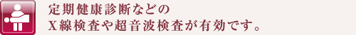 定期健康診断などのX線検査や超音波検査が有効です。