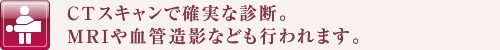 CTスキャンで確実な診断。MRIや血管造影なども行われます。